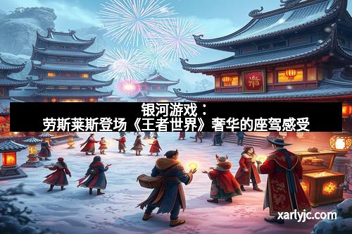 银河游戏：劳斯莱斯登场《王者世界》奢华的座驾感受