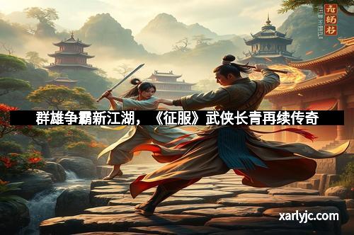 群雄争霸新江湖，《征服》武侠长青再续传奇